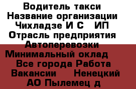 Водитель такси › Название организации ­ Чихладзе И.С., ИП › Отрасль предприятия ­ Автоперевозки › Минимальный оклад ­ 1 - Все города Работа » Вакансии   . Ненецкий АО,Пылемец д.